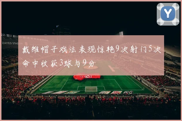 戴维帽子戏法表现惊艳9次射门5次命中收获3球与9分