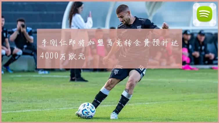 李刚仁即将加盟马竞转会费预计达4000万欧元