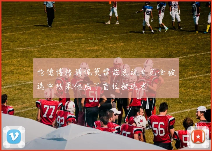 伦德博格调侃莫雷兹总说自己会被选中结果他成了首位被选者