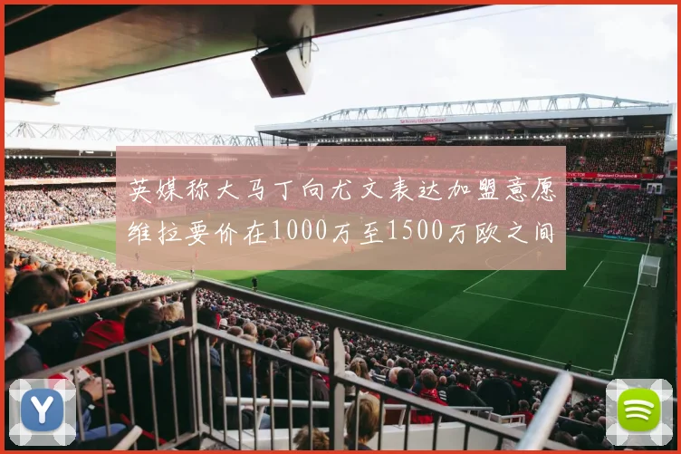 英媒称大马丁向尤文表达加盟意愿维拉要价在1000万至1500万欧之间