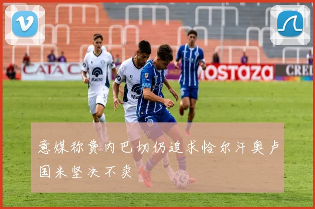 意媒称费内巴切仍追求恰尔汗奥卢国米坚决不卖